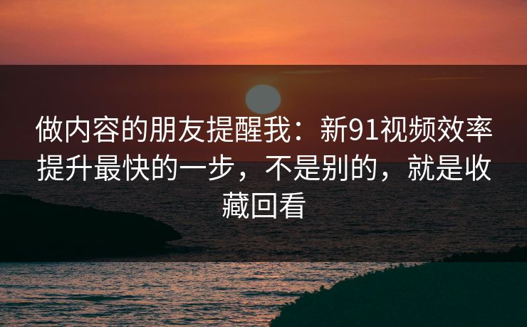 做内容的朋友提醒我：新91视频效率提升最快的一步，不是别的，就是收藏回看