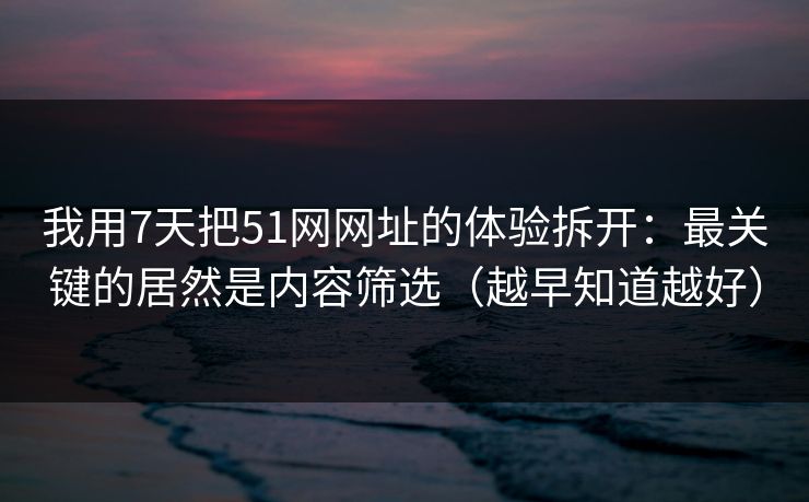 我用7天把51网网址的体验拆开：最关键的居然是内容筛选（越早知道越好）