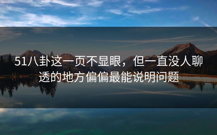 51八卦这一页不显眼,但一直没人聊透的地方偏偏最能说明问题 51八卦这一页不显眼,但一直没人聊透的地方偏偏最能说明问题